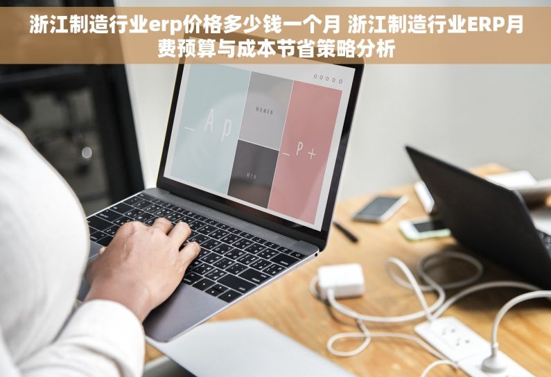 浙江制造行业erp价格多少钱一个月 浙江制造行业ERP月费预算与成本节省策略分析