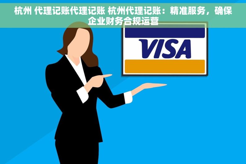 杭州 代理记账代理记账 杭州代理记账：精准服务，确保企业财务合规运营