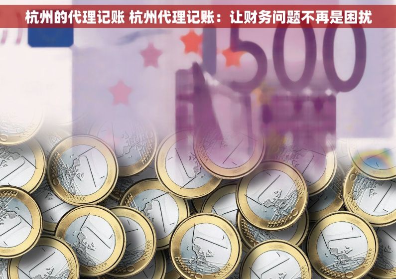 杭州的代理记账 杭州代理记账：让财务问题不再是困扰