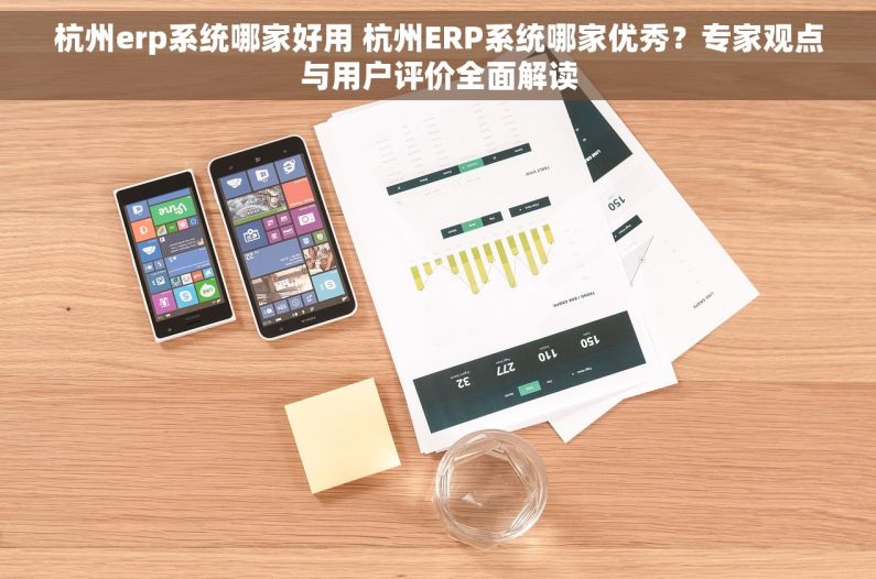 杭州erp系统哪家好用 杭州ERP系统哪家优秀？专家观点与用户评价全面解读