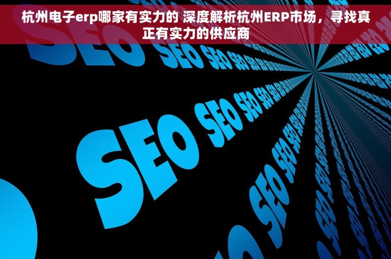杭州电子erp哪家有实力的 深度解析杭州ERP市场，寻找真正有实力的供应商