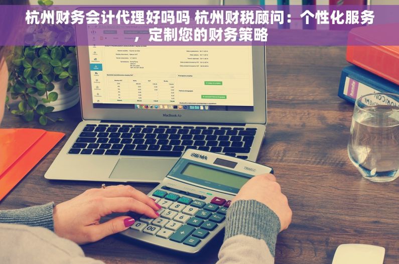 杭州财务会计代理好吗吗 杭州财税顾问：个性化服务，定制您的财务策略
