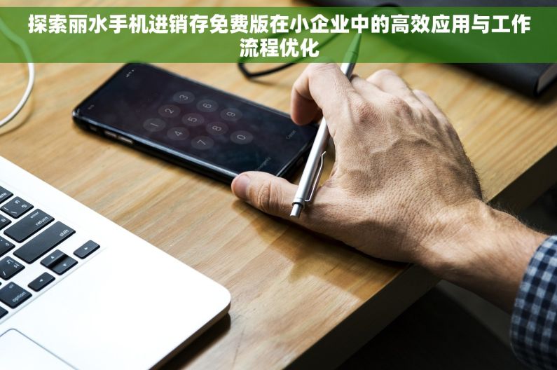 探索丽水手机进销存免费版在小企业中的高效应用与工作流程优化