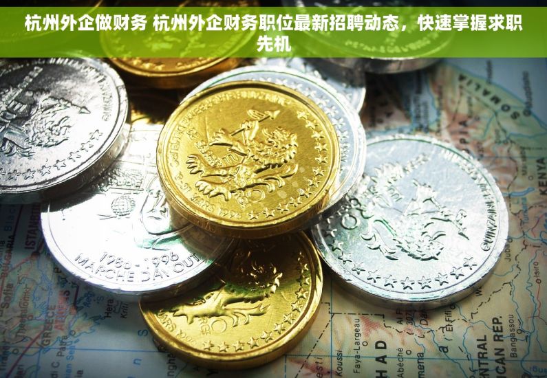 杭州外企做财务 杭州外企财务职位最新招聘动态，快速掌握求职先机