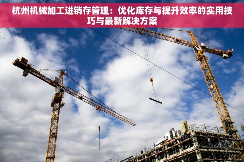 杭州机械加工进销存管理：优化库存与提升效率的实用技巧与最新解决方案