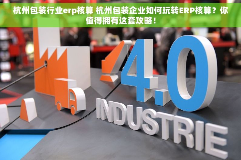 杭州包装行业erp核算 杭州包装企业如何玩转ERP核算？你值得拥有这套攻略！