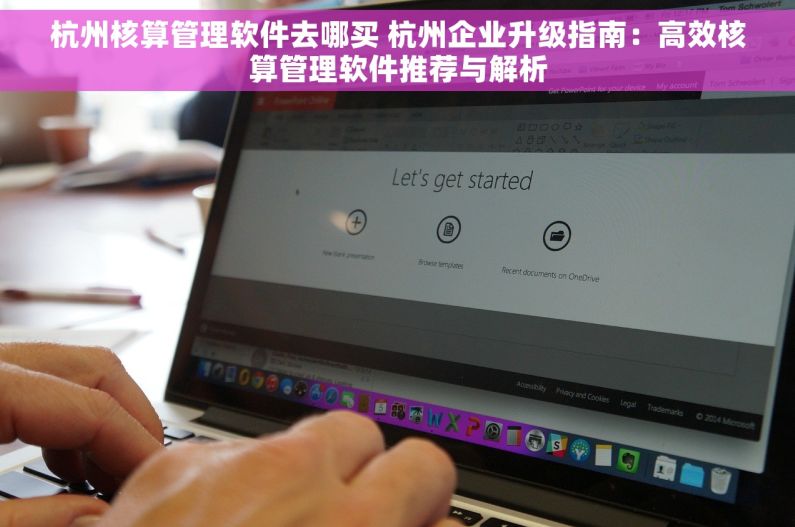 杭州核算管理软件去哪买 杭州企业升级指南：高效核算管理软件推荐与解析