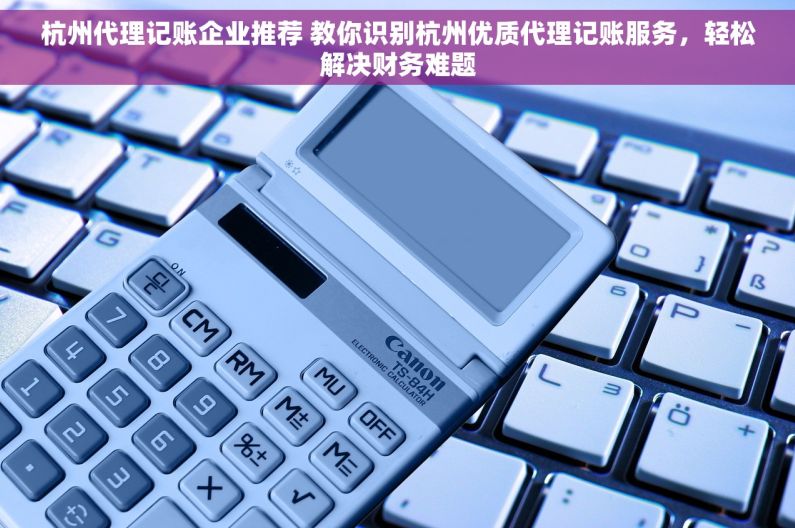 杭州代理记账企业推荐 教你识别杭州优质代理记账服务，轻松解决财务难题