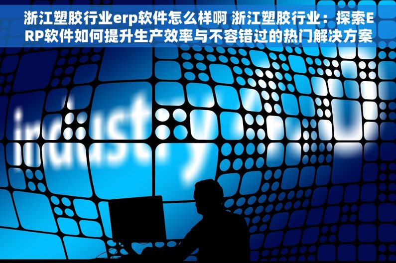 浙江塑胶行业erp软件怎么样啊 浙江塑胶行业：探索ERP软件如何提升生产效率与不容错过的热门解决方案