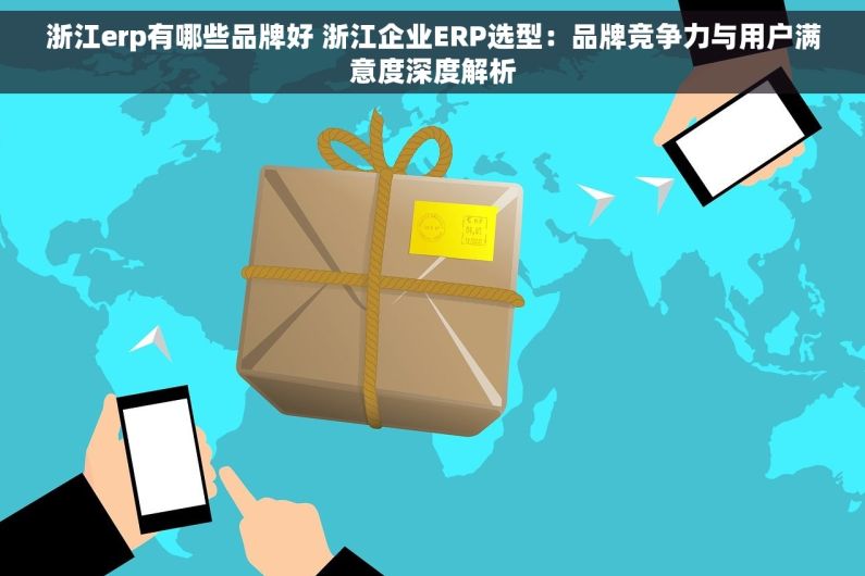 浙江erp有哪些品牌好 浙江企业ERP选型：品牌竞争力与用户满意度深度解析