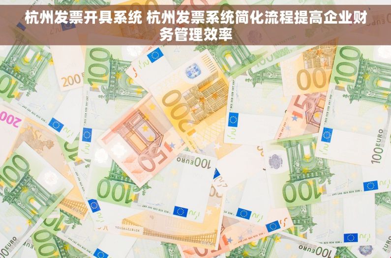 杭州发票开具系统 杭州发票系统简化流程提高企业财务管理效率