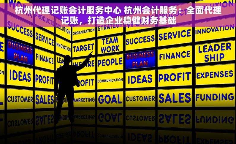 杭州代理记账会计服务中心 杭州会计服务：全面代理记账，打造企业稳健财务基础
