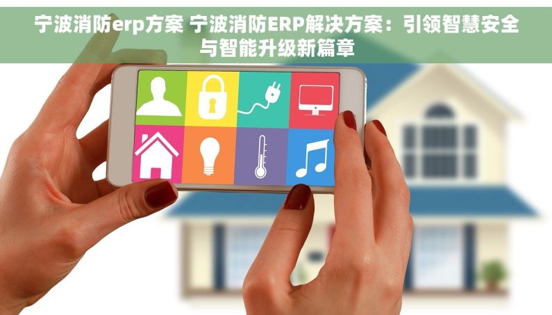 宁波消防erp方案 宁波消防ERP解决方案：引领智慧安全与智能升级新篇章