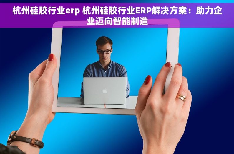 杭州硅胶行业erp 杭州硅胶行业ERP解决方案：助力企业迈向智能制造