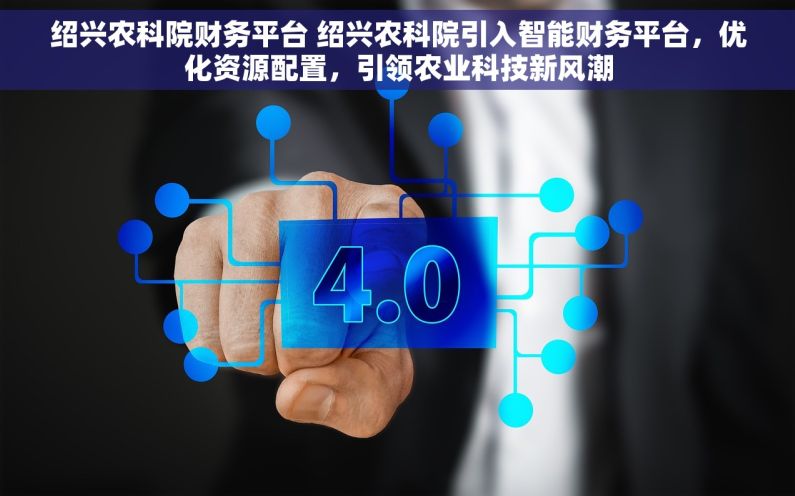 绍兴农科院财务平台 绍兴农科院引入智能财务平台，优化资源配置，引领农业科技新风潮