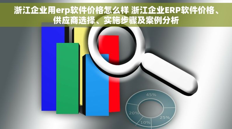 浙江企业用erp软件价格怎么样 浙江企业ERP软件价格、供应商选择、实施步骤及案例分析
