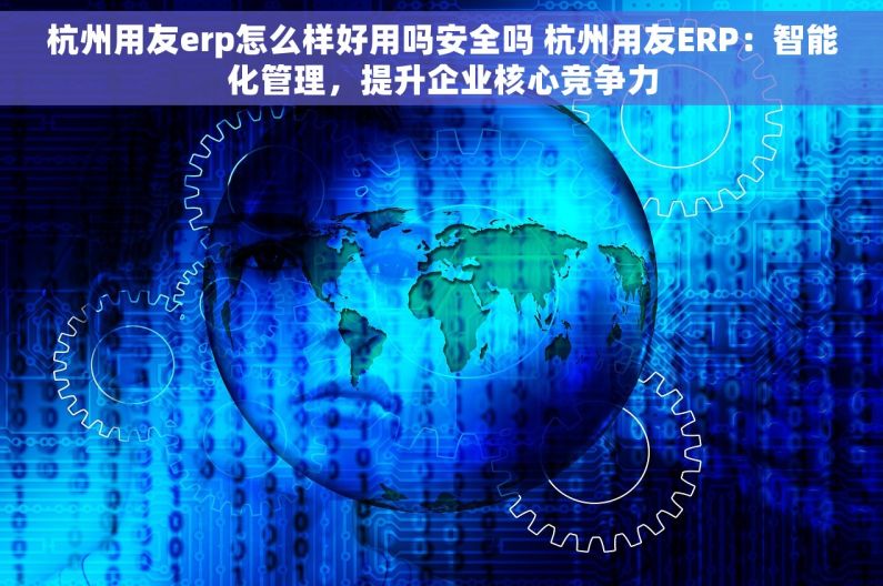 杭州用友erp怎么样好用吗安全吗 杭州用友ERP：智能化管理，提升企业核心竞争力