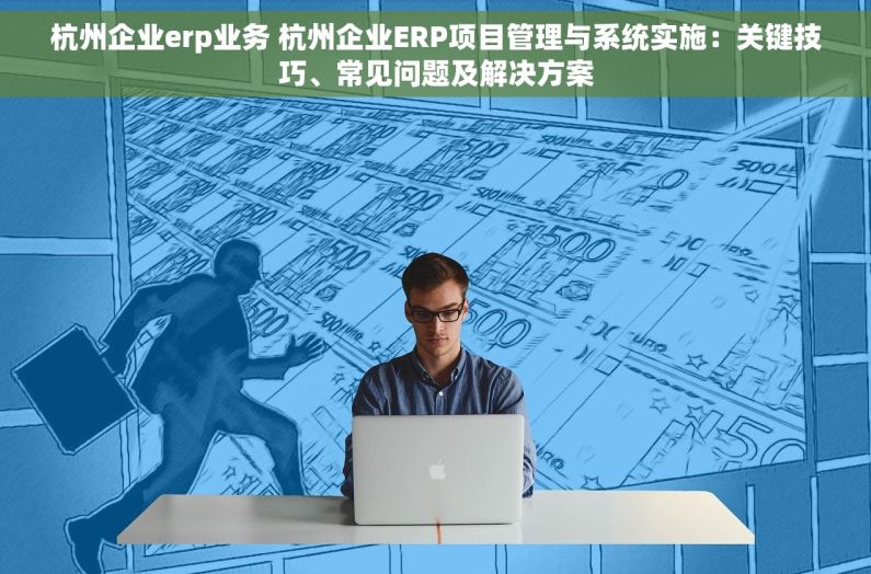 杭州企业erp业务 杭州企业ERP项目管理与系统实施：关键技巧、常见问题及解决方案