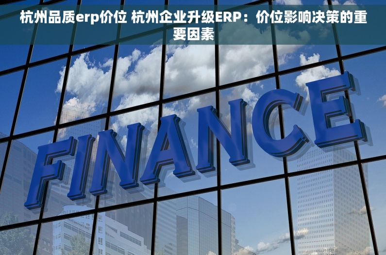杭州品质erp价位 杭州企业升级ERP：价位影响决策的重要因素