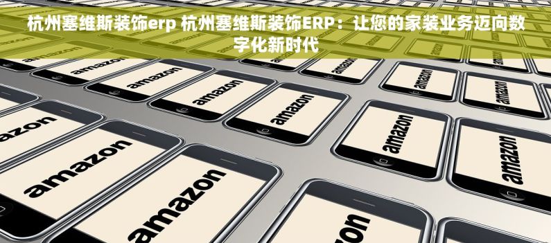 杭州塞维斯装饰erp 杭州塞维斯装饰ERP：让您的家装业务迈向数字化新时代