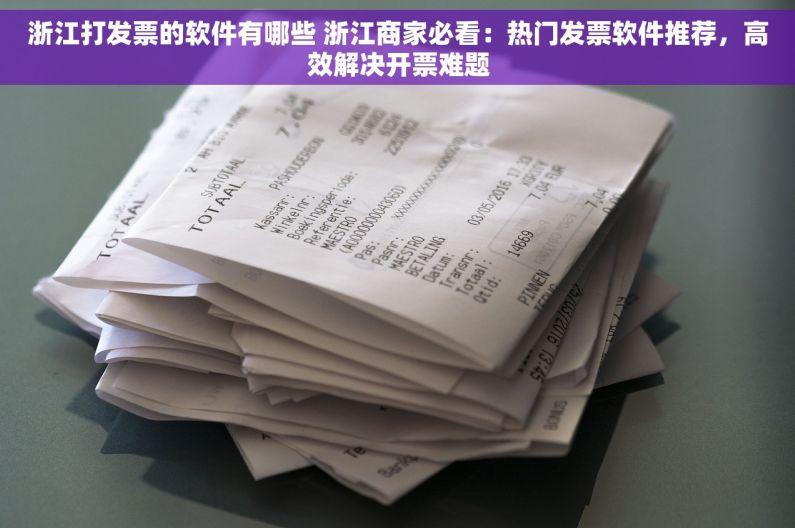 浙江打发票的软件有哪些 浙江商家必看：热门发票软件推荐，高效解决开票难题