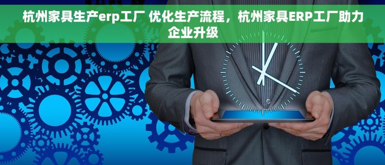 杭州家具生产erp工厂 优化生产流程，杭州家具ERP工厂助力企业升级