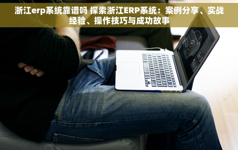 浙江erp系统靠谱吗 探索浙江ERP系统：案例分享、实战经验、操作技巧与成功故事
