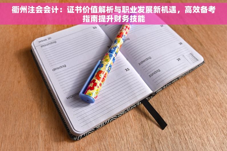 衢州注会会计：证书价值解析与职业发展新机遇，高效备考指南提升财务技能