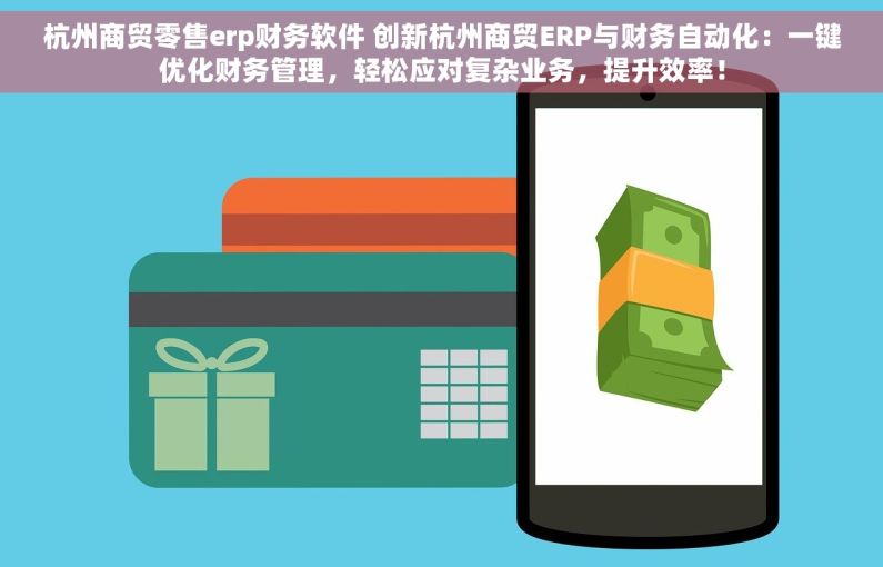杭州商贸零售erp财务软件 创新杭州商贸ERP与财务自动化：一键优化财务管理，轻松应对复杂业务，提升效率！