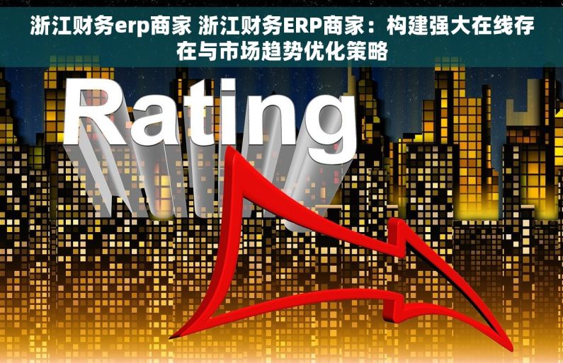 浙江财务erp商家 浙江财务ERP商家：构建强大在线存在与市场趋势优化策略