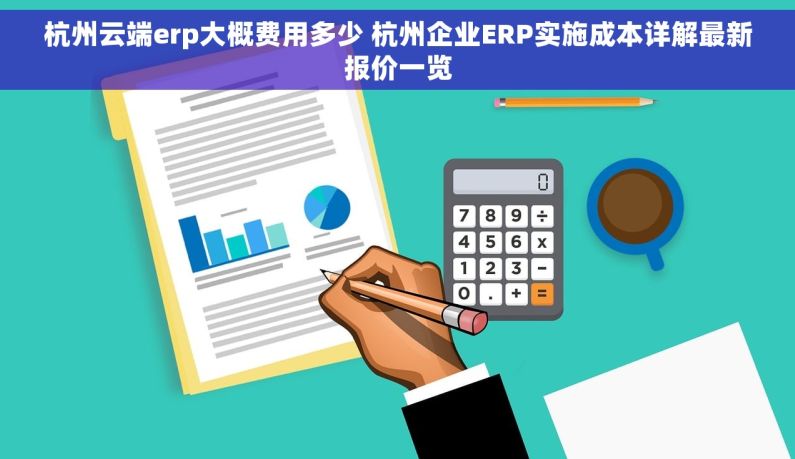 杭州云端erp大概费用多少 杭州企业ERP实施成本详解最新报价一览