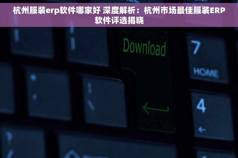 杭州服装erp软件哪家好 深度解析：杭州市场最佳服装ERP软件评选揭晓