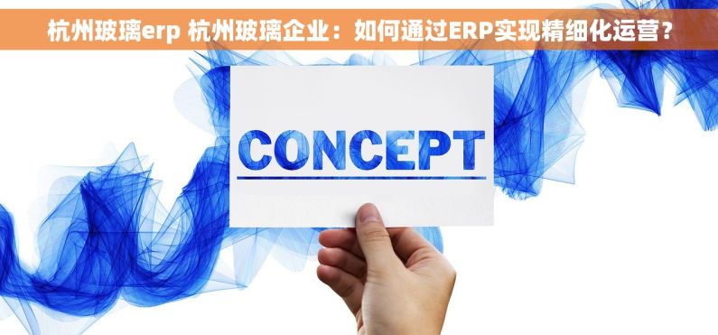 杭州玻璃erp 杭州玻璃企业：如何通过ERP实现精细化运营？