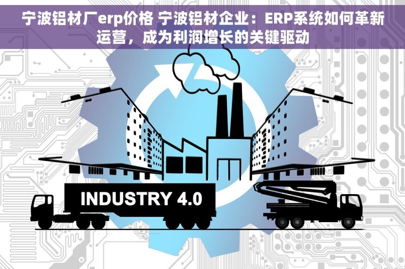 宁波铝材厂erp价格 宁波铝材企业：ERP系统如何革新运营，成为利润增长的关键驱动