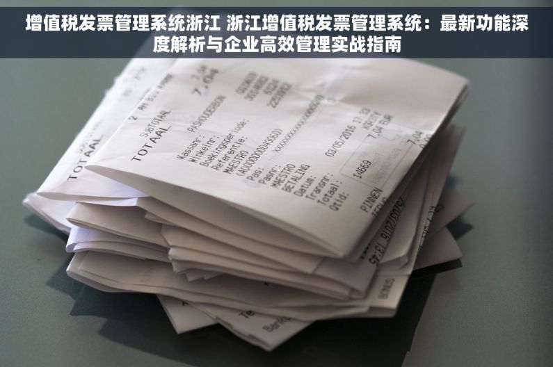 增值税发票管理系统浙江 浙江增值税发票管理系统：最新功能深度解析与企业高效管理实战指南