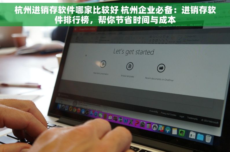 杭州进销存软件哪家比较好 杭州企业必备：进销存软件排行榜，帮你节省时间与成本