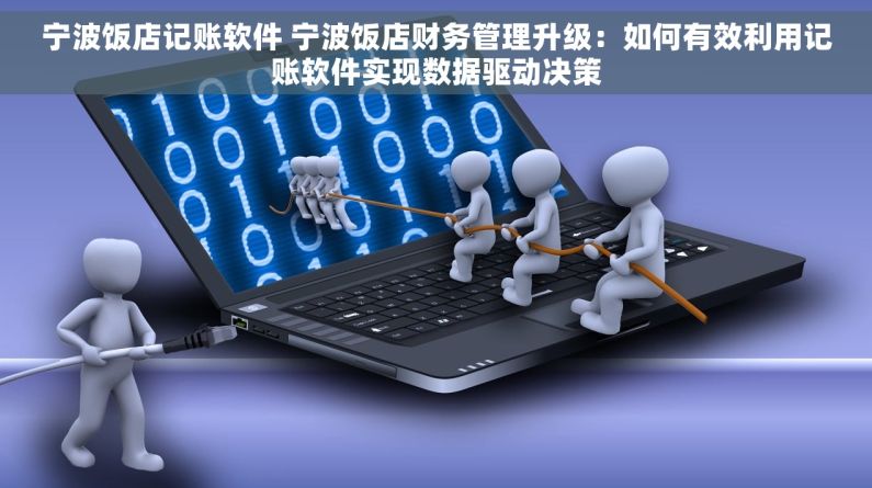 宁波饭店记账软件 宁波饭店财务管理升级：如何有效利用记账软件实现数据驱动决策