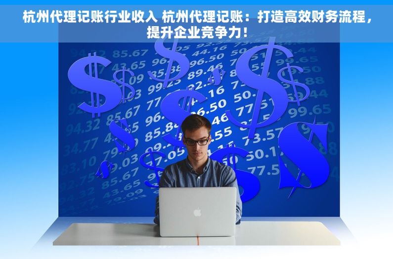 杭州代理记账行业收入 杭州代理记账：打造高效财务流程，提升企业竞争力！
