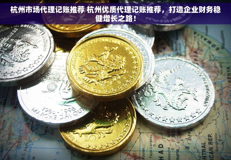 杭州市场代理记账推荐 杭州优质代理记账推荐，打造企业财务稳健增长之路！