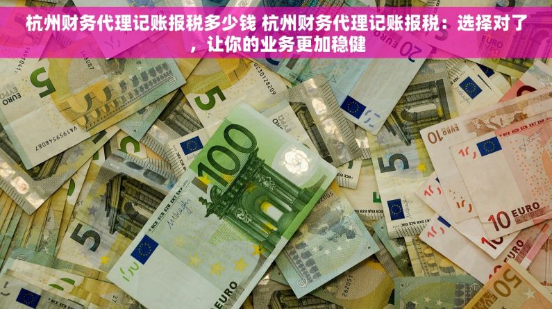 杭州财务代理记账报税多少钱 杭州财务代理记账报税：选择对了，让你的业务更加稳健