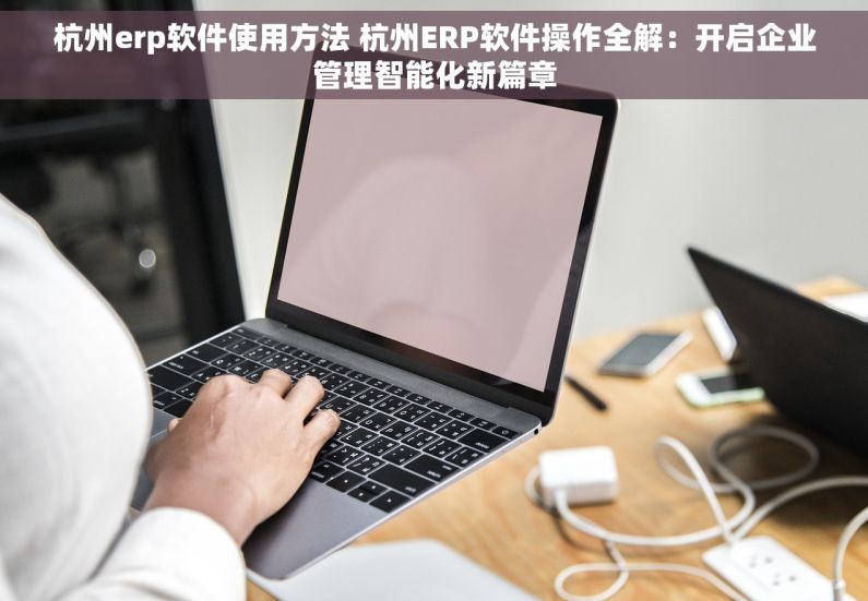 杭州erp软件使用方法 杭州ERP软件操作全解：开启企业管理智能化新篇章