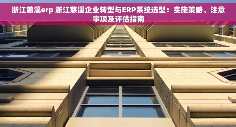 浙江慈溪erp 浙江慈溪企业转型与ERP系统选型：实施策略、注意事项及评估指南
