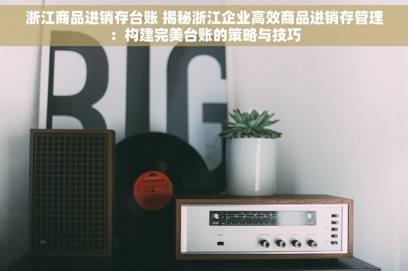 浙江商品进销存台账 揭秘浙江企业高效商品进销存管理：构建完美台账的策略与技巧