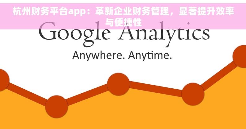 杭州财务平台app：革新企业财务管理，显著提升效率与便捷性