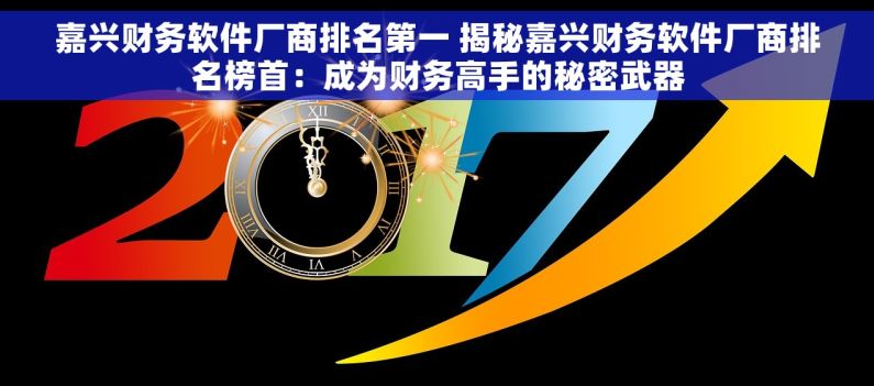 嘉兴财务软件厂商排名第一 揭秘嘉兴财务软件厂商排名榜首：成为财务高手的秘密武器