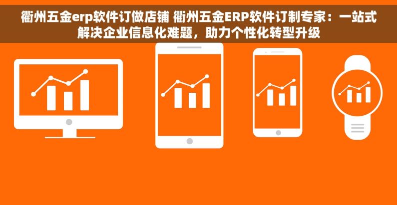 衢州五金erp软件订做店铺 衢州五金ERP软件订制专家：一站式解决企业信息化难题，助力个性化转型升级
