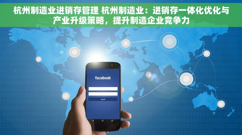 杭州制造业进销存管理 杭州制造业：进销存一体化优化与产业升级策略，提升制造企业竞争力