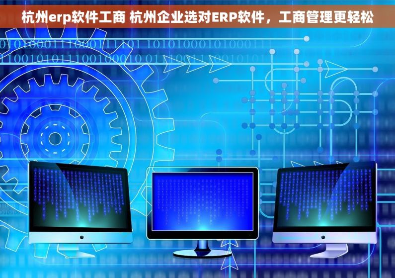 杭州erp软件工商 杭州企业选对ERP软件，工商管理更轻松