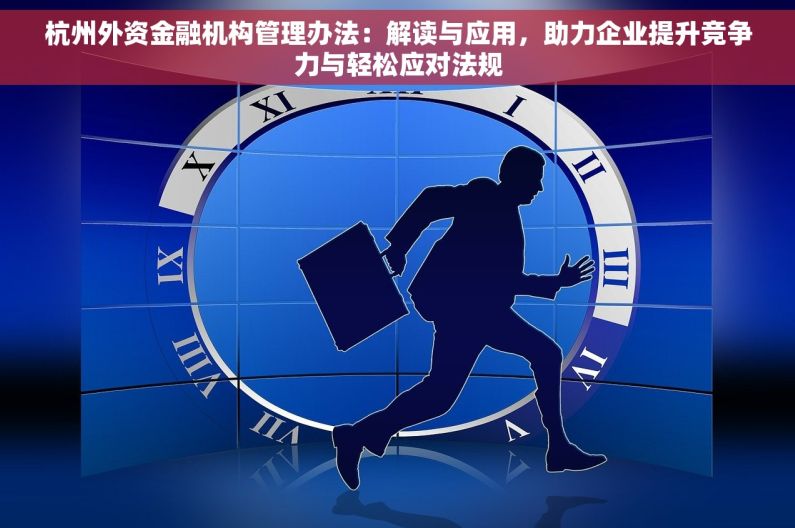 杭州外资金融机构管理办法：解读与应用，助力企业提升竞争力与轻松应对法规