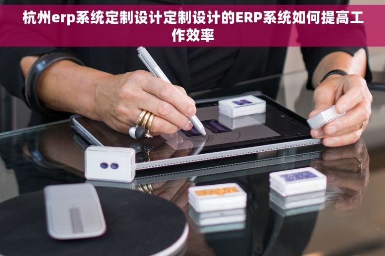 杭州erp系统定制设计定制设计的ERP系统如何提高工作效率